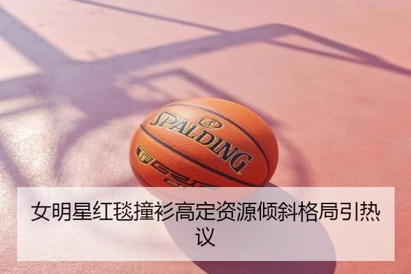女明星红毯撞衫高定资源倾斜格局引热议